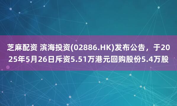 芝麻配资 滨海投资(02886.HK)发布公告，于2025年5月26日斥资5.51万港元回购股份5.4万股