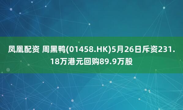 凤凰配资 周黑鸭(01458.HK)5月26日斥资231.18万港元回购89.9万股