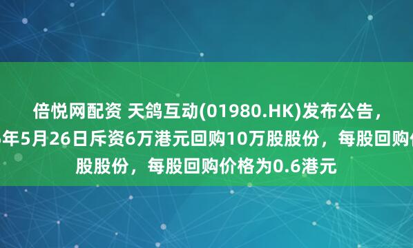 倍悦网配资 天鸽互动(01980.HK)发布公告，该公司于2025年5月26日斥资6万港元回购10万股股份，每股回购价格为0.6港元