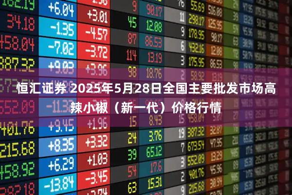 恒汇证券 2025年5月28日全国主要批发市场高辣小椒（新一代）价格行情