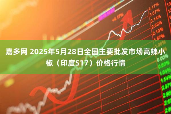 嘉多网 2025年5月28日全国主要批发市场高辣小椒（印度S17）价格行情