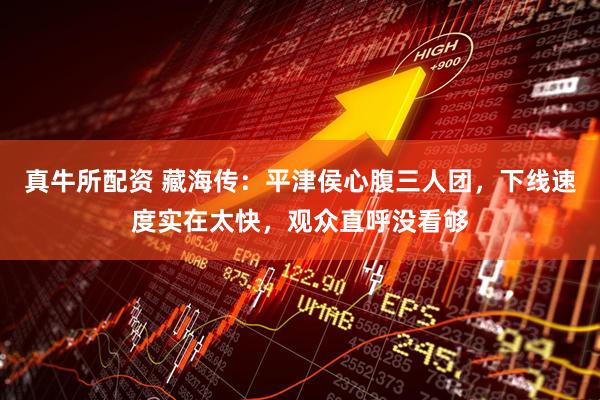 真牛所配资 藏海传：平津侯心腹三人团，下线速度实在太快，观众直呼没看够
