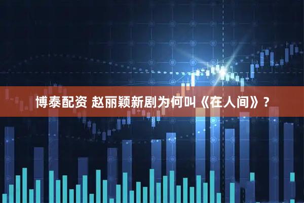 博泰配资 赵丽颖新剧为何叫《在人间》？