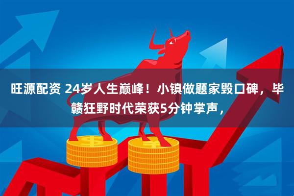 旺源配资 24岁人生巅峰！小镇做题家毁口碑，毕赣狂野时代荣获5分钟掌声，