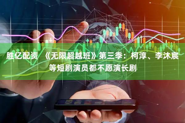胜亿配资  《无限超越班》第三季：柯淳、李沐宸等短剧演员都不愿演长剧