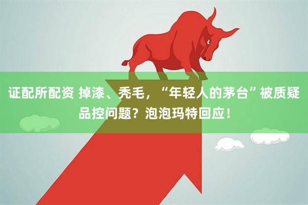 证配所配资 掉漆、秃毛，“年轻人的茅台”被质疑品控问题？泡泡玛特回应！