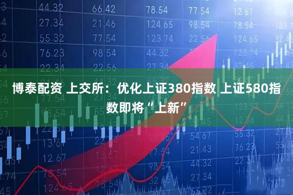 博泰配资 上交所：优化上证380指数 上证580指数即将“上新”