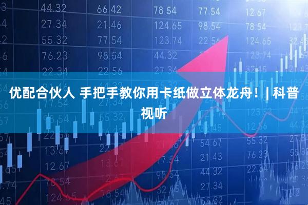 优配合伙人 手把手教你用卡纸做立体龙舟！| 科普视听
