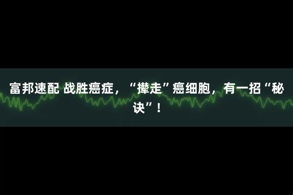 富邦速配 战胜癌症，“撵走”癌细胞，有一招“秘诀”！