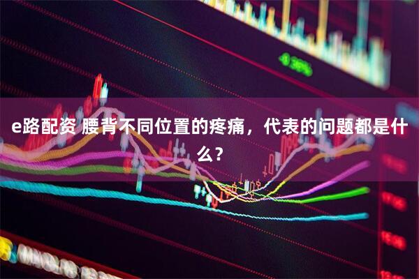 e路配资 腰背不同位置的疼痛，代表的问题都是什么？