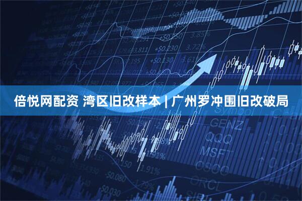 倍悦网配资 湾区旧改样本 | 广州罗冲围旧改破局