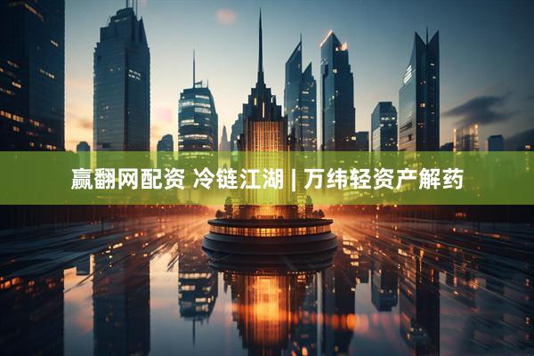 赢翻网配资 冷链江湖 | 万纬轻资产解药