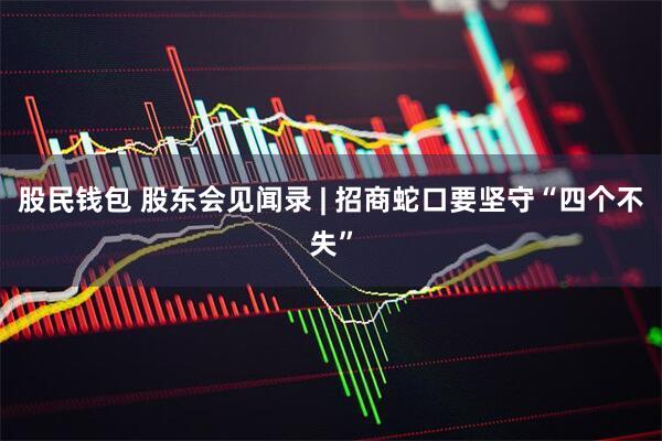 股民钱包 股东会见闻录 | 招商蛇口要坚守“四个不失”