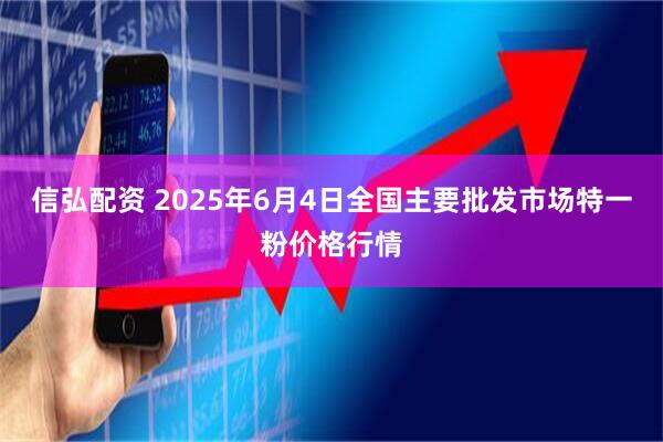 信弘配资 2025年6月4日全国主要批发市场特一粉价格行情
