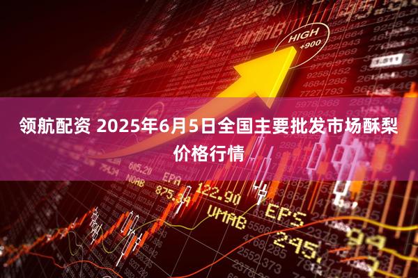 领航配资 2025年6月5日全国主要批发市场酥梨价格行情