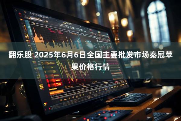 翻乐股 2025年6月6日全国主要批发市场秦冠苹果价格行情