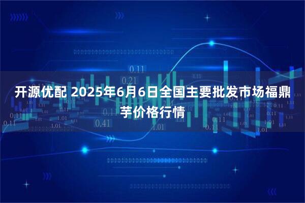 开源优配 2025年6月6日全国主要批发市场福鼎芋价格行情