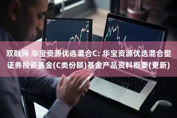 双融网 华宝资源优选混合C: 华宝资源优选混合型证券投资基金(C类份额)基金产品资料概要(更新)
