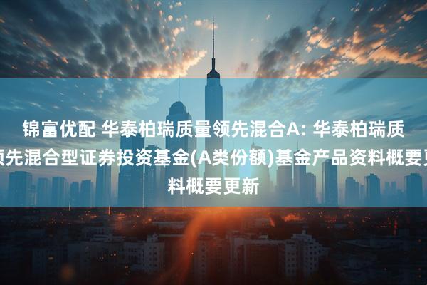 锦富优配 华泰柏瑞质量领先混合A: 华泰柏瑞质量领先混合型证券投资基金(A类份额)基金产品资料概要更新