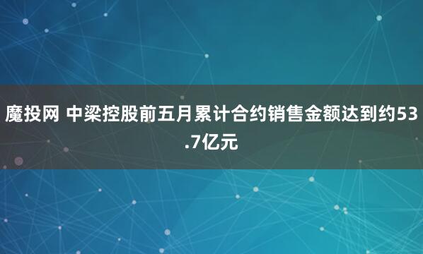 魔投网 中梁控股前五月累计合约销售金额达到约53.7亿元