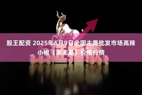 股王配资 2025年6月9日全国主要批发市场高辣小椒（满天星）价格行情