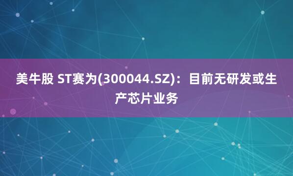 美牛股 ST赛为(300044.SZ)：目前无研发或生产芯片业务