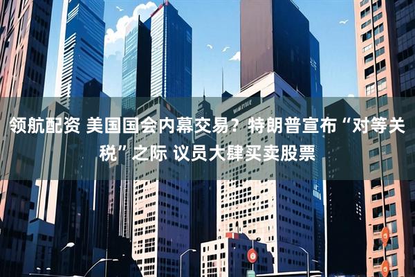 领航配资 美国国会内幕交易？特朗普宣布“对等关税”之际 议员大肆买卖股票