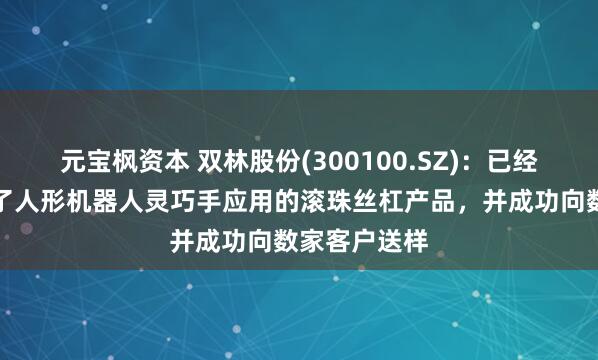 元宝枫资本 双林股份(300100.SZ)：已经成功开发出了人形机器人灵巧手应用的滚珠丝杠产品，并成功向数家客户送样