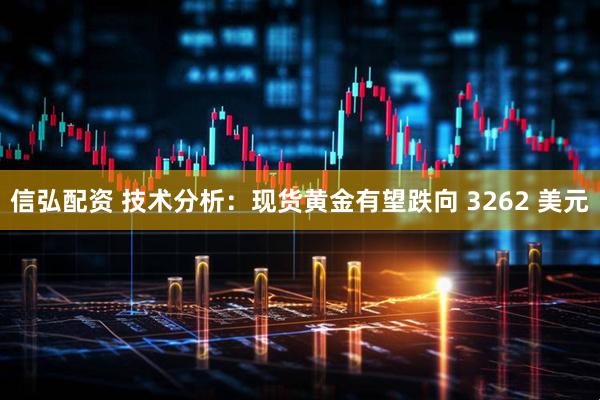 信弘配资 技术分析：现货黄金有望跌向 3262 美元