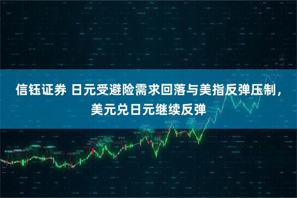 信钰证券 日元受避险需求回落与美指反弹压制，美元兑日元继续反弹
