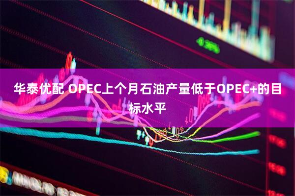 华泰优配 OPEC上个月石油产量低于OPEC+的目标水平