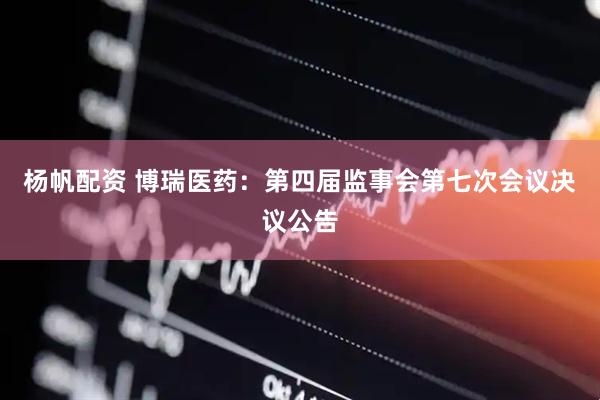 杨帆配资 博瑞医药：第四届监事会第七次会议决议公告