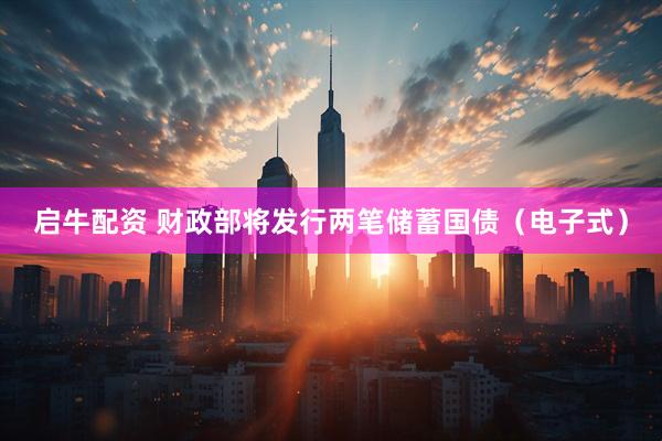 启牛配资 财政部将发行两笔储蓄国债（电子式）