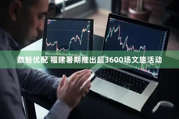 数魅优配 福建暑期推出超3600场文旅活动