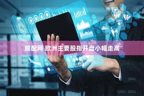顺配网 欧洲主要股指开盘小幅走高
