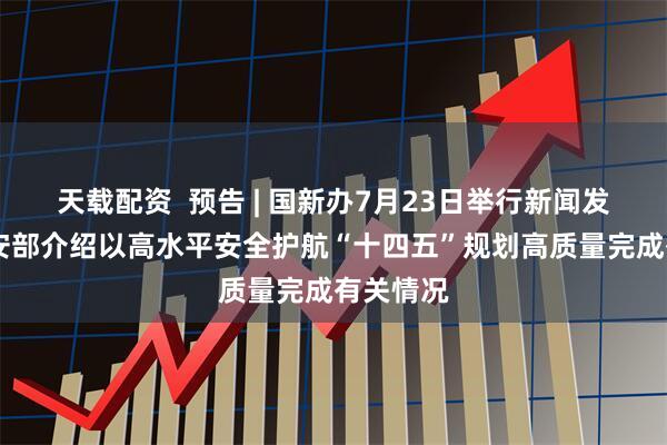 天载配资  预告 | 国新办7月23日举行新闻发布会 公安部介绍以高水平安全护航“十四五”规划高质量完成有关情况