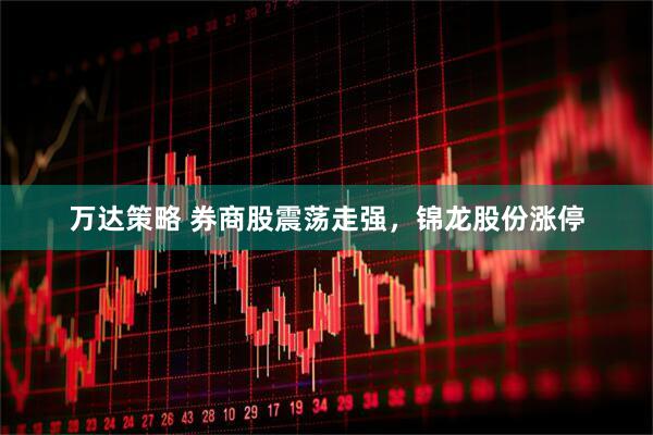 万达策略 券商股震荡走强，锦龙股份涨停