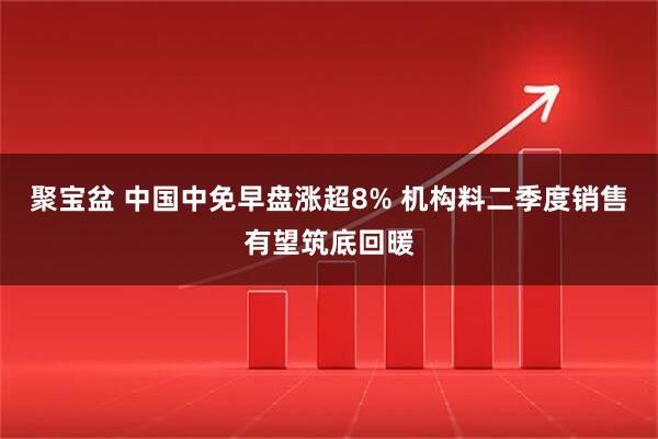聚宝盆 中国中免早盘涨超8% 机构料二季度销售有望筑底回暖