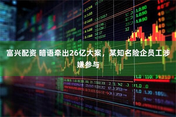 富兴配资 暗语牵出26亿大案，某知名险企员工涉嫌参与