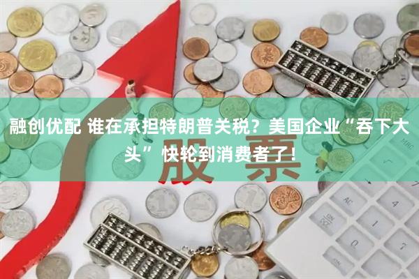 融创优配 谁在承担特朗普关税？美国企业“吞下大头” 快轮到消费者了！