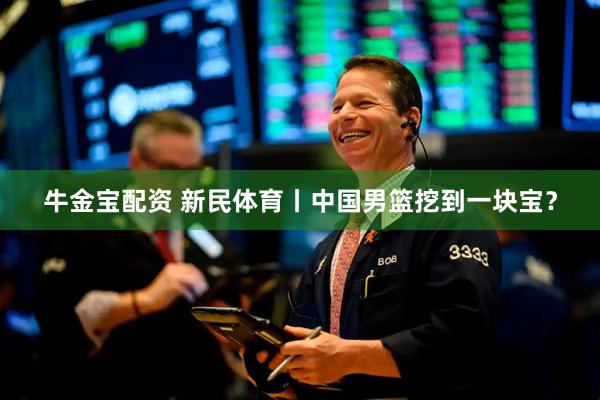 牛金宝配资 新民体育丨中国男篮挖到一块宝？