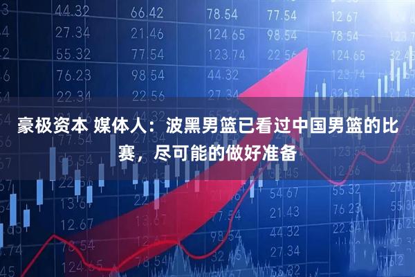 豪极资本 媒体人：波黑男篮已看过中国男篮的比赛，尽可能的做好准备
