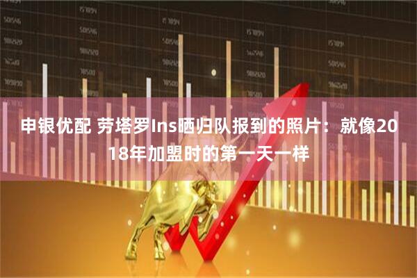 申银优配 劳塔罗Ins晒归队报到的照片：就像2018年加盟时的第一天一样