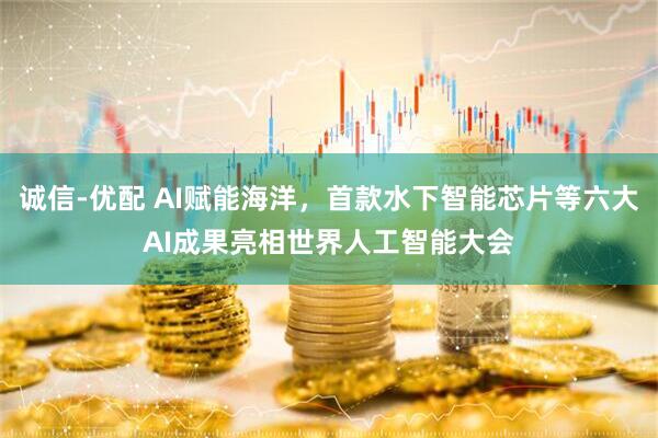 诚信-优配 AI赋能海洋，首款水下智能芯片等六大AI成果亮相世界人工智能大会