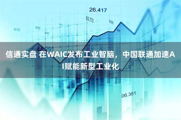 信通实盘 在WAIC发布工业智脑，中国联通加速AI赋能新型工业化