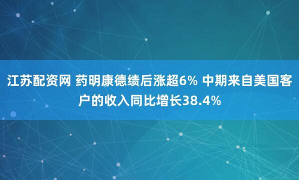 江苏配资网 药明康德绩后涨超6% 中期来自美国客户的收入同比增长38.4%