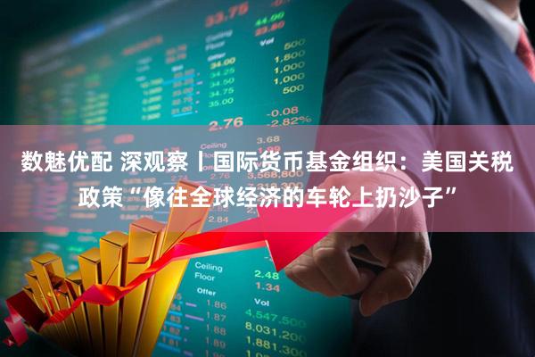 数魅优配 深观察丨国际货币基金组织：美国关税政策“像往全球经济的车轮上扔沙子”