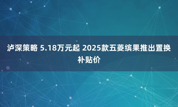 泸深策略 5.18万元起 2025款五菱缤果推出置换补贴价