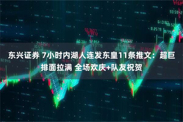 东兴证券 7小时内湖人连发东皇11条推文：超巨排面拉满 全场欢庆+队友祝贺