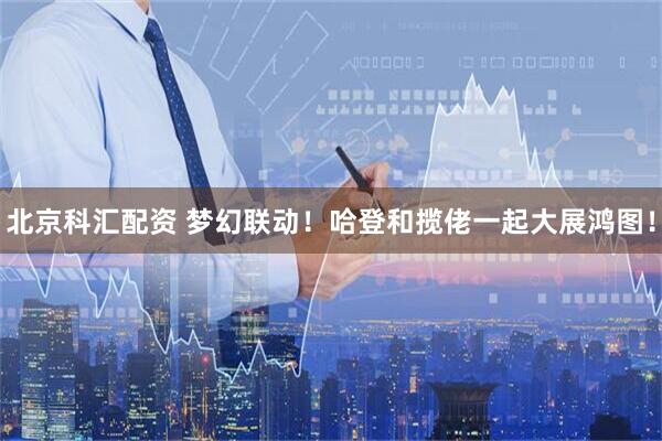 北京科汇配资 梦幻联动！哈登和揽佬一起大展鸿图！